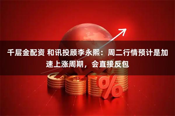 千层金配资 和讯投顾李永熙：周二行情预计是加速上涨周期，会直接反包