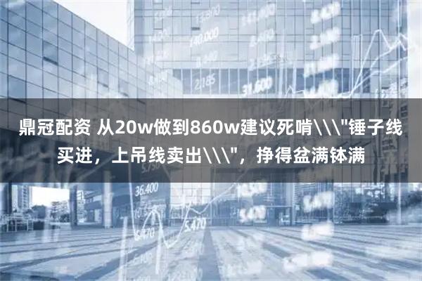 鼎冠配资 从20w做到860w建议死啃\＂锤子线买进，上吊线卖出\＂，挣得盆满钵满