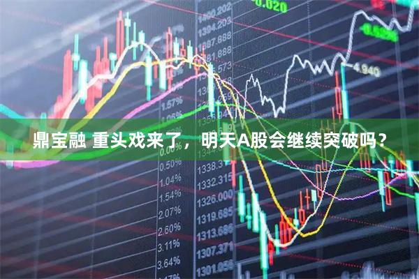 鼎宝融 重头戏来了，明天A股会继续突破吗？
