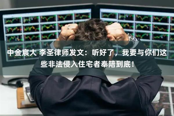 中金宸大 李圣律师发文：听好了，我要与你们这些非法侵入住宅者奉陪到底！