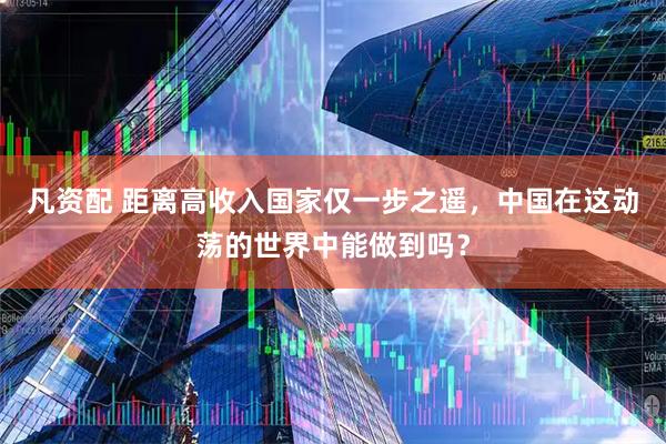 凡资配 距离高收入国家仅一步之遥，中国在这动荡的世界中能做到吗？