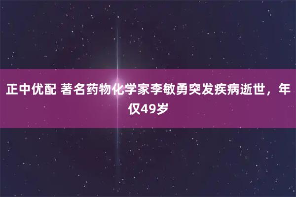 正中优配 著名药物化学家李敏勇突发疾病逝世，年仅49岁