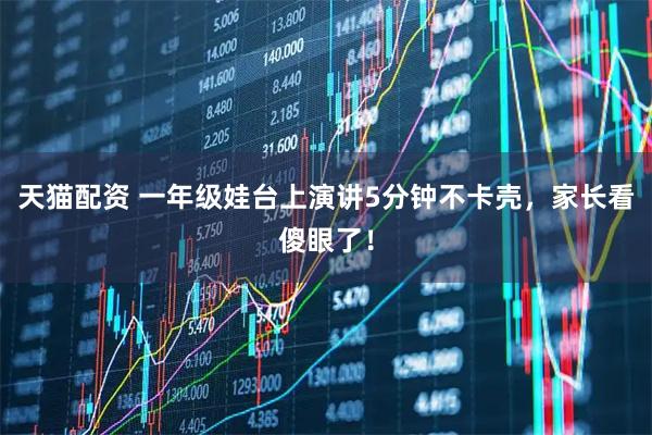 天猫配资 一年级娃台上演讲5分钟不卡壳，家长看傻眼了！