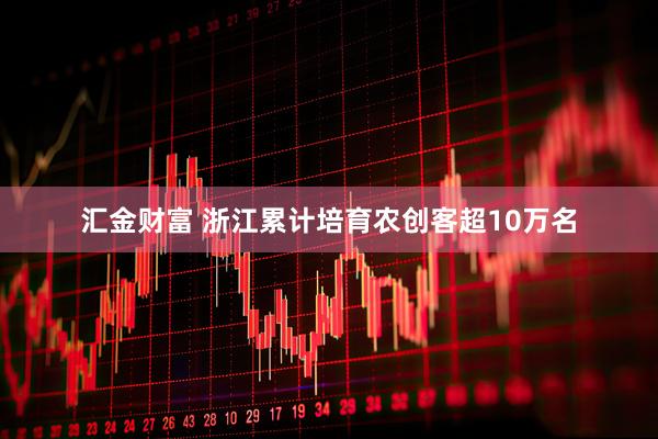 汇金财富 浙江累计培育农创客超10万名