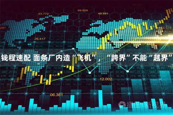 钱程速配 面条厂内造“飞机”，“跨界”不能“越界”