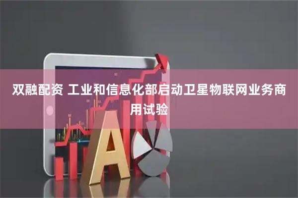 双融配资 工业和信息化部启动卫星物联网业务商用试验