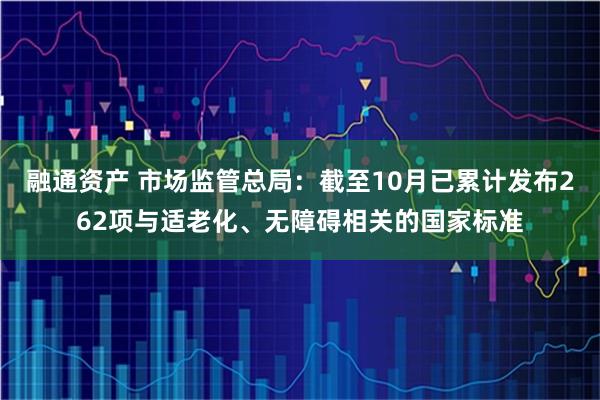 融通资产 市场监管总局：截至10月已累计发布262项与适老化、无障碍相关的国家标准