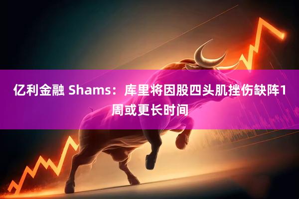 亿利金融 Shams：库里将因股四头肌挫伤缺阵1周或更长时间