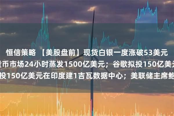 恒信策略 【美股盘前】现货白银一度涨破53美元/盎司创纪录；加密货币市场24小时蒸发1500亿美元；谷歌拟投150亿美元在印度建1吉瓦数据中心；美联储主席鲍威尔将发表讲话