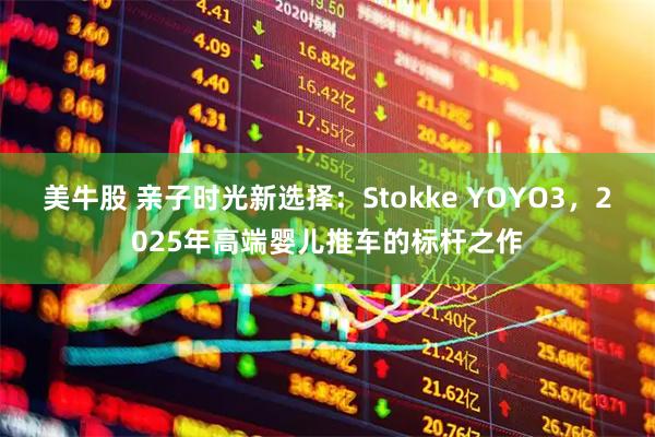 美牛股 亲子时光新选择:Stokke YOYO3,2025年高端婴儿推车的标杆之作