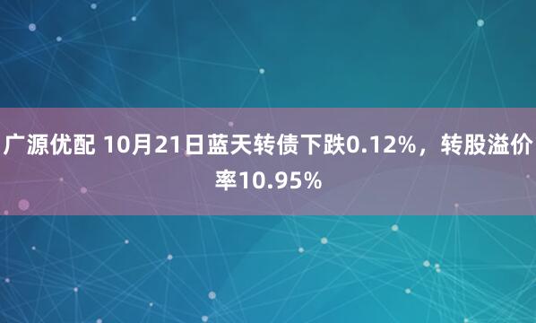 广源优配 10月21日蓝天转债下跌0.12%,转股溢价率10.95%