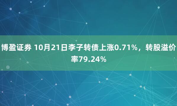 博盈证券 10月21日李子转债上涨0.71%,转股溢价率79.24%