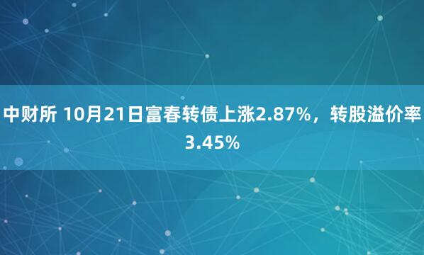 中财所 10月21日富春转债上涨2.87%,转股溢价率3.45%