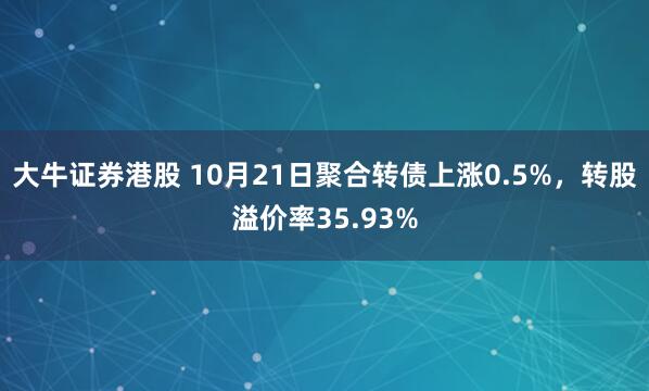 大牛证券港股 10月21日聚合转债上涨0.5%,转股溢价率35.93%