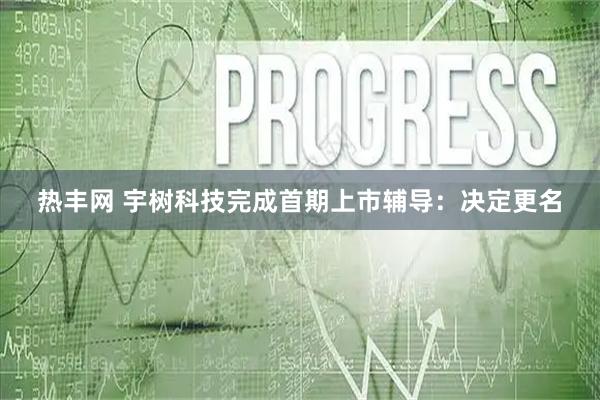 热丰网 宇树科技完成首期上市辅导:决定更名