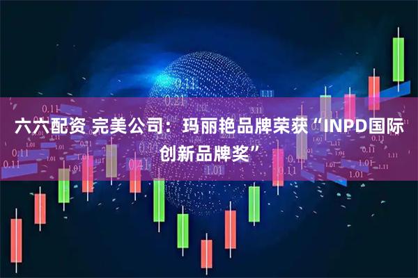 六六配资 完美公司:玛丽艳品牌荣获“INPD国际创新品牌奖”