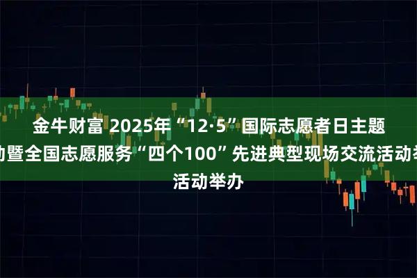金牛财富 2025年“12·5”国际志愿者日主题活动暨全国志愿服务“四个100”先进典型现场交流活动举办