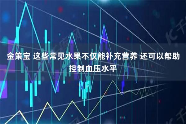 金策宝 这些常见水果不仅能补充营养 还可以帮助控制血压水平