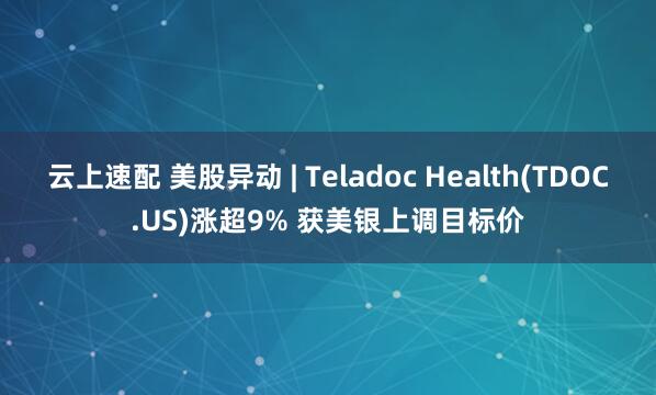 云上速配 美股异动 | Teladoc Health(TDOC.US)涨超9% 获美银上调目标价