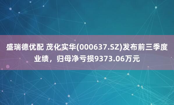 盛瑞德优配 茂化实华(000637.SZ)发布前三季度业绩,归母净亏损9373.06万元