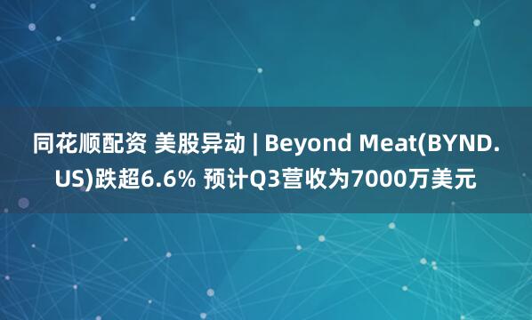 同花顺配资 美股异动 | Beyond Meat(BYND.US)跌超6.6% 预计Q3营收为7000万美元