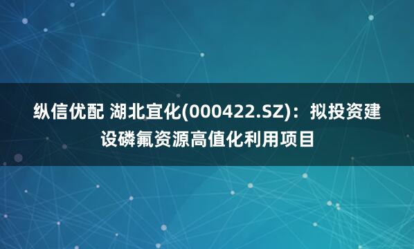 纵信优配 湖北宜化(000422.SZ):拟投资建设磷氟资源高值化利用项目