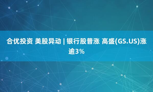合优投资 美股异动 | 银行股普涨 高盛(GS.US)涨逾3%