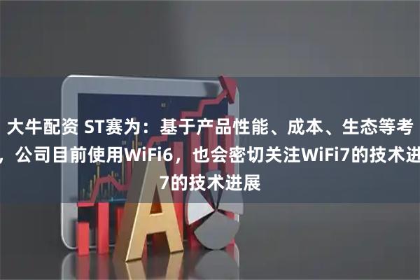 大牛配资 ST赛为：基于产品性能、成本、生态等考虑，公司目前使用WiFi6，也会密切关注WiFi7的技术进展