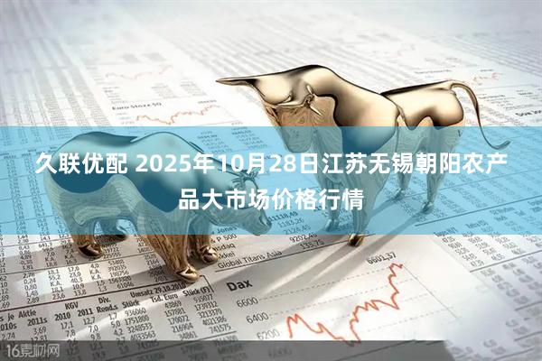 久联优配 2025年10月28日江苏无锡朝阳农产品大市场价格行情