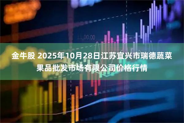 金牛股 2025年10月28日江苏宜兴市瑞德蔬菜果品批发市场有限公司价格行情