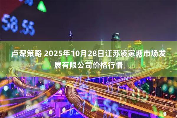 卢深策略 2025年10月28日江苏凌家塘市场发展有限公司价格行情