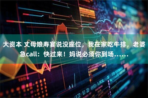 大资本 丈母娘寿宴说没座位,我在家吃牛排,老婆急call:快过来!妈说必须你到场……