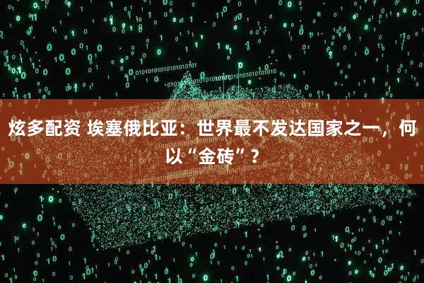 炫多配资 埃塞俄比亚:世界最不发达国家之一,何以“金砖”?