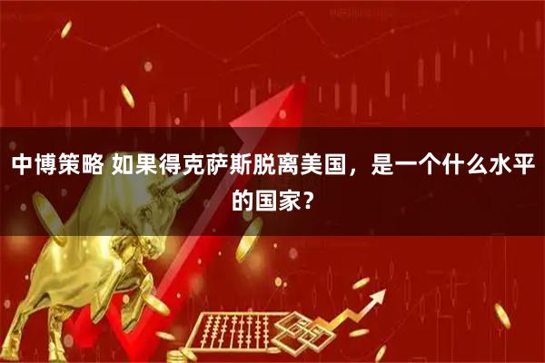 中博策略 如果得克萨斯脱离美国,是一个什么水平的国家?