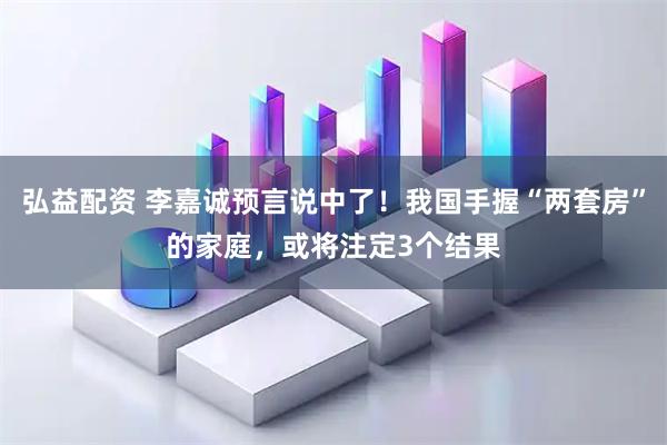 弘益配资 李嘉诚预言说中了!我国手握“两套房”的家庭,或将注定3个结果