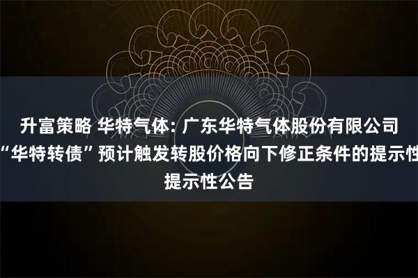升富策略 华特气体: 广东华特气体股份有限公司关于“华特转债”预计触发转股价格向下修正条件的提示性公告