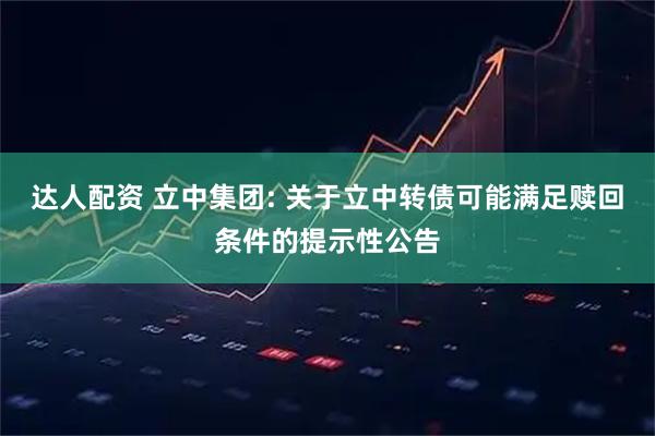 达人配资 立中集团: 关于立中转债可能满足赎回条件的提示性公告