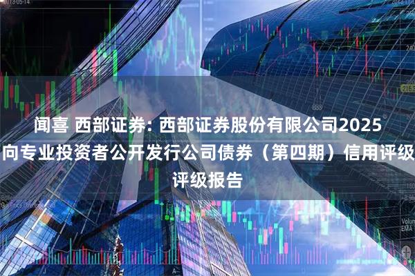 闻喜 西部证券: 西部证券股份有限公司2025年面向专业投资者公开发行公司债券(第四期)信用评级报告