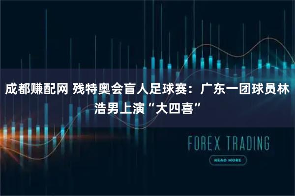 成都赚配网 残特奥会盲人足球赛:广东一团球员林浩男上演“大四喜”