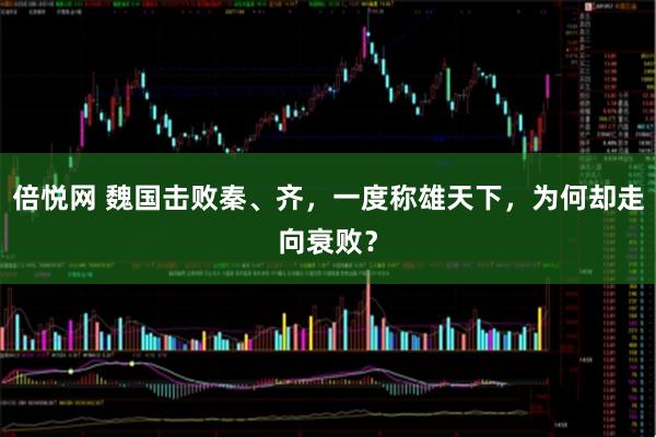 倍悦网 魏国击败秦、齐,一度称雄天下,为何却走向衰败?