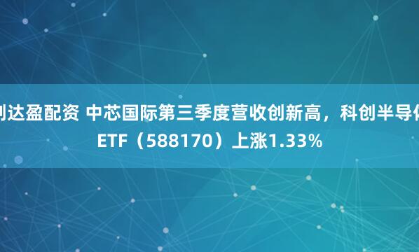 创达盈配资 中芯国际第三季度营收创新高,科创半导体ETF(588170)上涨1.33%