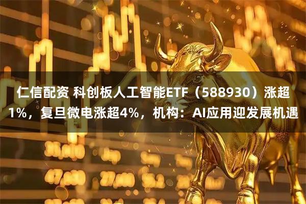 仁信配资 科创板人工智能ETF(588930)涨超1%,复旦微电涨超4%,机构:AI应用迎发展机遇