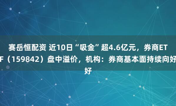 赛岳恒配资 近10日“吸金”超4.6亿元,券商ETF(159842)盘中溢价,机构:券商基本面持续向好
