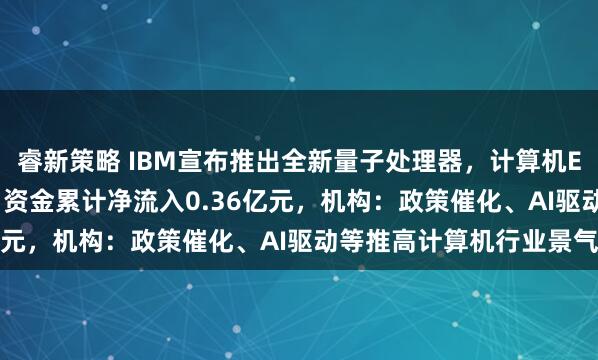 睿新策略 IBM宣布推出全新量子处理器,计算机ETF(159998)近2日资金累计净流入0.36亿元,机构:政策催化、AI驱动等推高计算机行业景气度