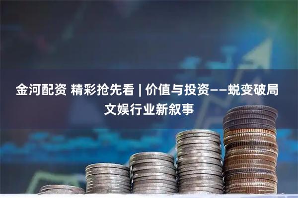 金河配资 精彩抢先看 | 价值与投资——蜕变破局 文娱行业新叙事