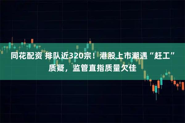 同花配资 排队近320宗！港股上市潮遇“赶工”质疑，监管直指质量欠佳