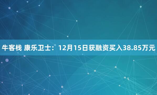 牛客栈 康乐卫士：12月15日获融资买入38.85万元