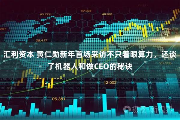 汇利资本 黄仁勋新年首场采访不只着眼算力，还谈了机器人和做CEO的秘诀