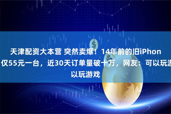 天津配资大本营 突然卖爆！14年前的旧iPhone，仅55元一台，近30天订单量破十万，网友：可以玩游戏