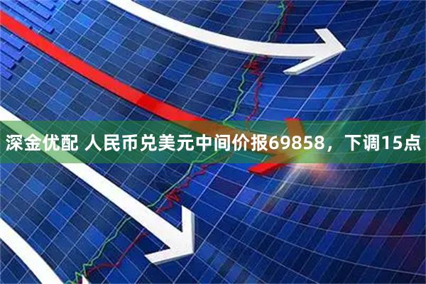 深金优配 人民币兑美元中间价报69858，下调15点